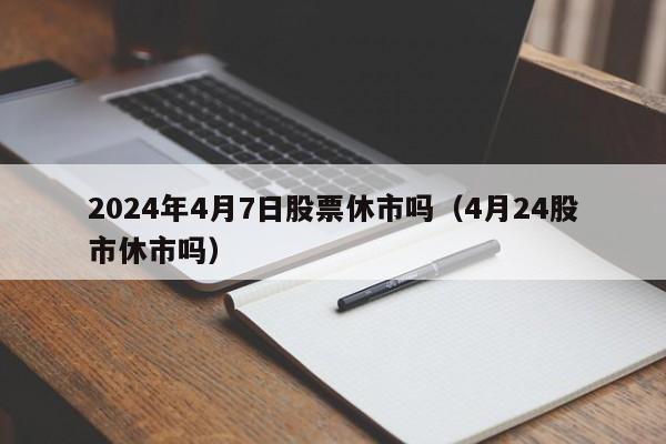 2024年4月7日股票休市吗（4月24股市休市吗）