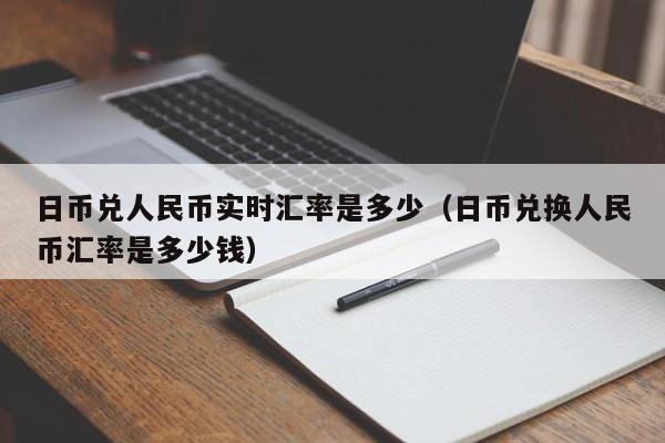 日币兑人民币实时汇率是多少（日币兑换人民币汇率是多少钱）