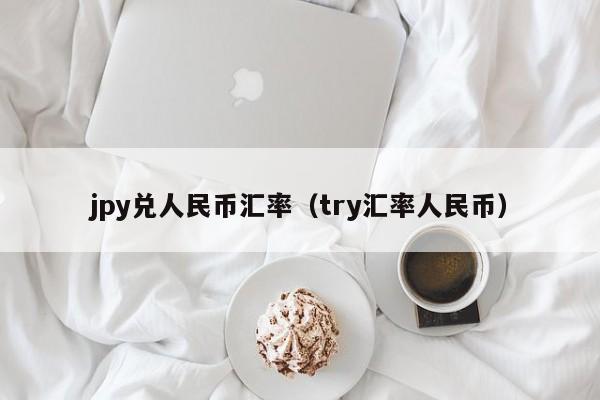 jpy兑人民币汇率（try汇率人民币）