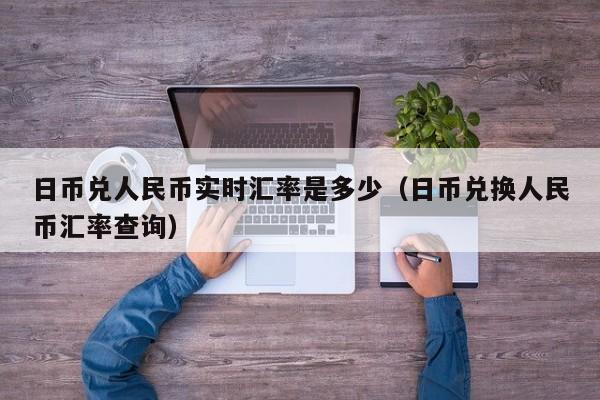 日币兑人民币实时汇率是多少（日币兑换人民币汇率查询）
