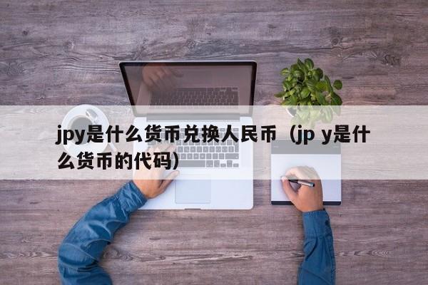 jpy是什么货币兑换人民币（jp y是什么货币的代码）