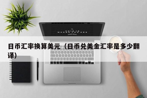 日币汇率换算美元（日币兑美金汇率是多少翻译）