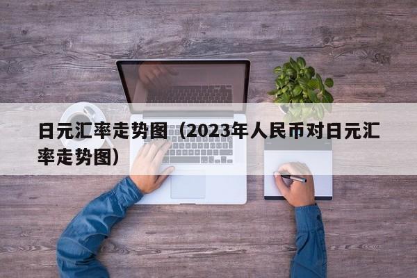 日元汇率走势图（2023年人民币对日元汇率走势图）