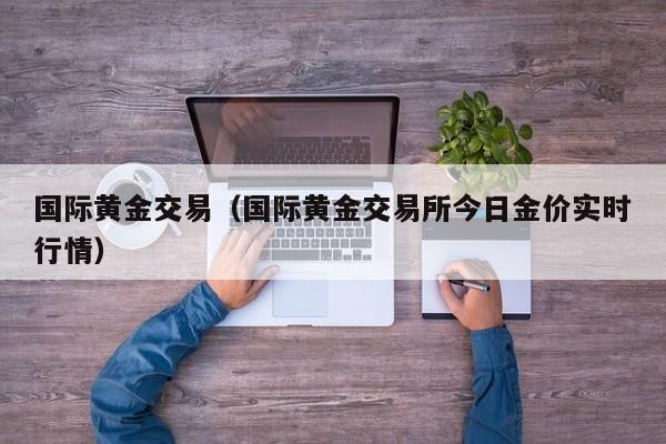 国际黄金交易（国际黄金交易所今日金价实时行情）