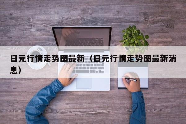 日元行情走势图最新（日元行情走势图最新消息）