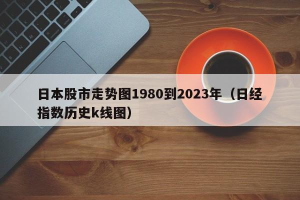 日本股市走势图1980到2023年（日经指数历史k线图）