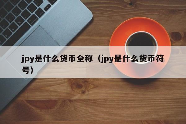 jpy是什么货币全称（jpy是什么货币符号）