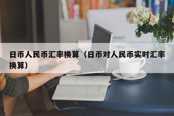 日币人民币汇率换算（日币对人民币实时汇率换算）
