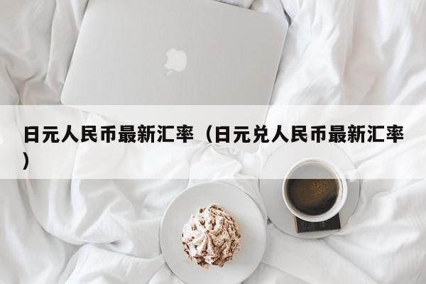 日元人民币最新汇率（日元兑人民币最新汇率）