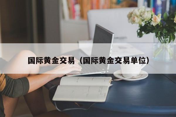 国际黄金交易（国际黄金交易单位）