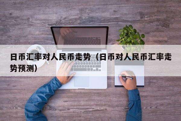 日币汇率对人民币走势（日币对人民币汇率走势预测）
