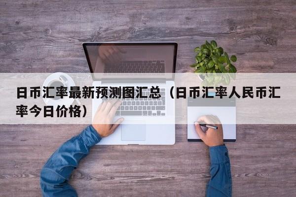 日币汇率最新预测图汇总（日币汇率人民币汇率今日价格）