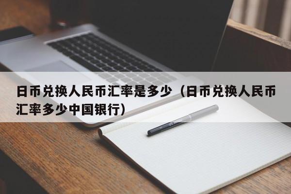 日币兑换人民币汇率是多少（日币兑换人民币汇率多少中国银行）
