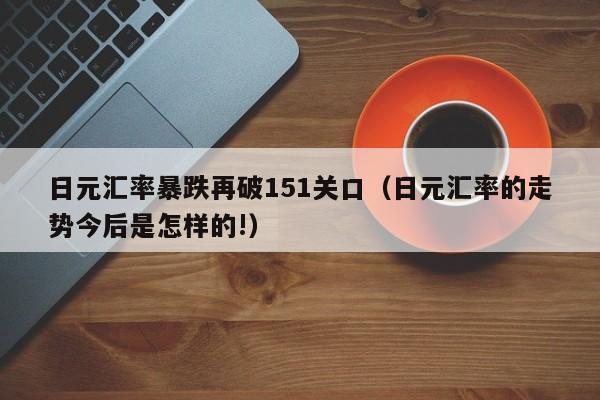 日元汇率暴跌再破151关口（日元汇率的走势今后是怎样的!）
