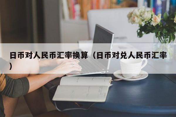 日币对人民币汇率换算（日币对兑人民币汇率）