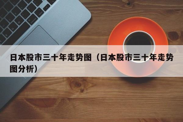 日本股市三十年走势图（日本股市三十年走势图分析）