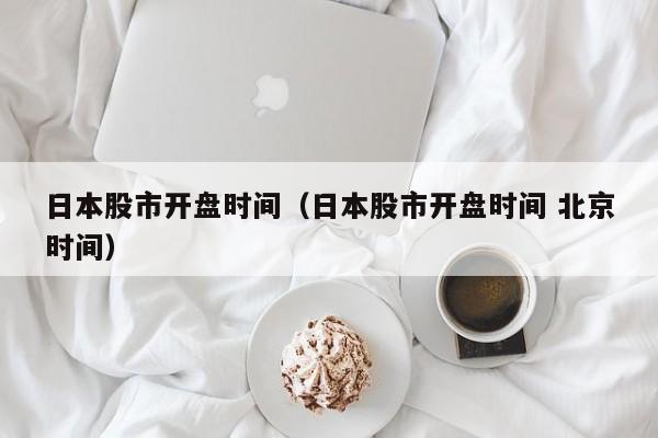 日本股市开盘时间（日本股市开盘时间 北京时间）