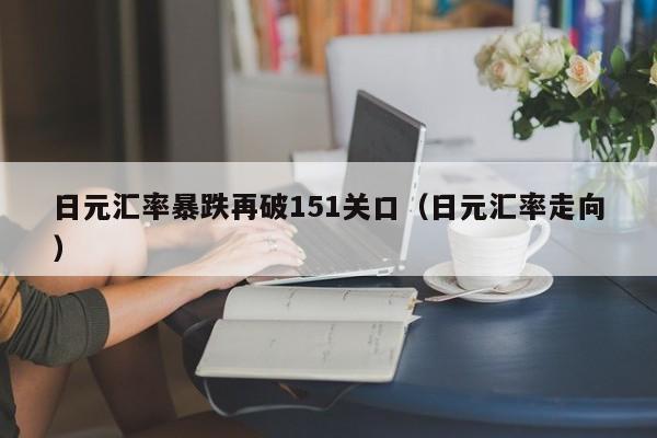 日元汇率暴跌再破151关口（日元汇率走向）