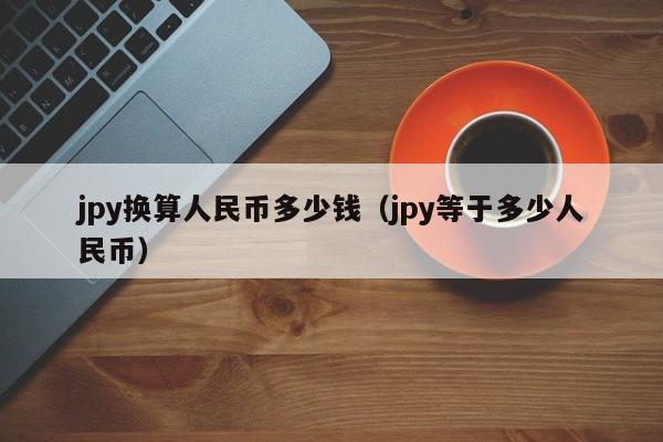 jpy换算人民币多少钱（jpy等于多少人民币）