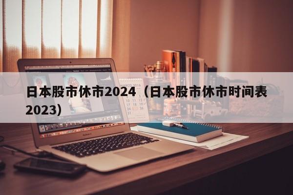 日本股市休市2024（日本股市休市时间表2023）