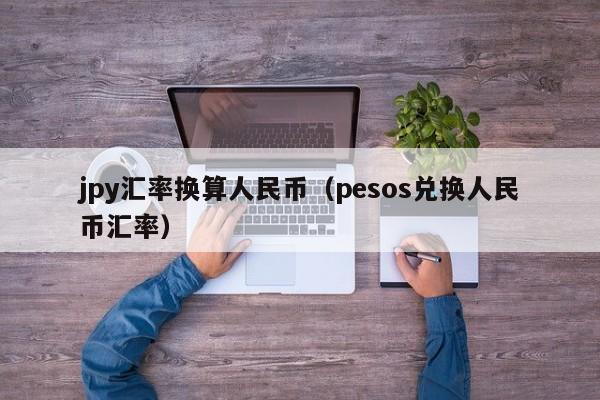 jpy汇率换算人民币（pesos兑换人民币汇率）