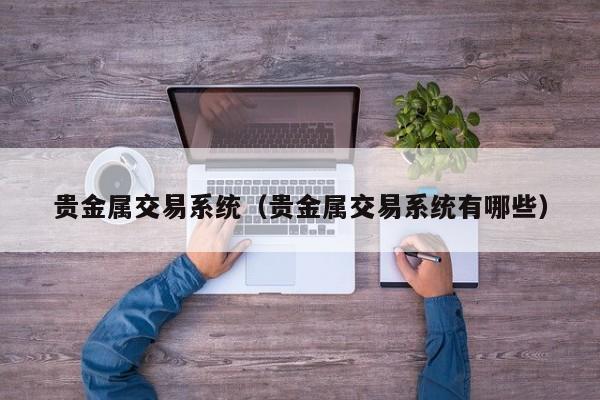 贵金属交易系统（贵金属交易系统有哪些）