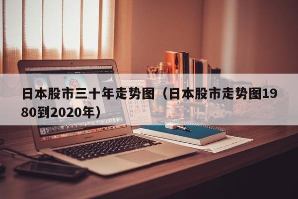 日本股市三十年走势图（日本股市走势图1980到2020年）