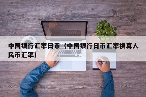 中国银行汇率日币（中国银行日币汇率换算人民币汇率）
