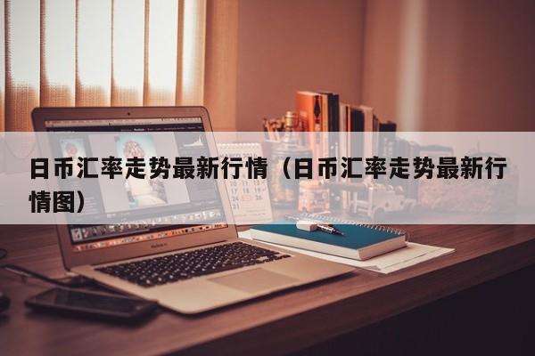日币汇率走势最新行情（日币汇率走势最新行情图）
