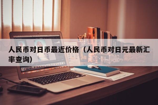 人民币对日币最近价格（人民币对日元最新汇率查询）