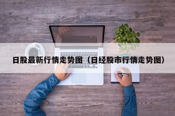 日股最新行情走势图（日经股市行情走势图）