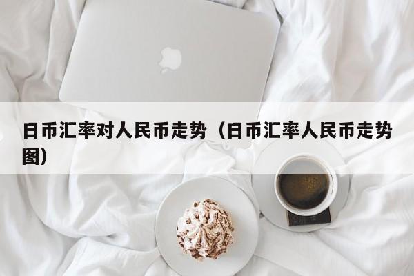 日币汇率对人民币走势（日币汇率人民币走势图）