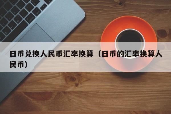 日币兑换人民币汇率换算（日币的汇率换算人民币）