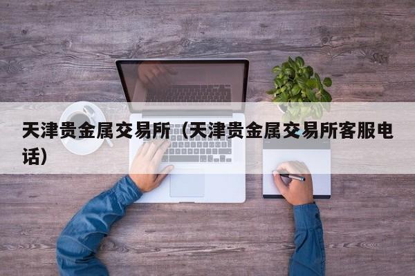 天津贵金属交易所（天津贵金属交易所客服电话）