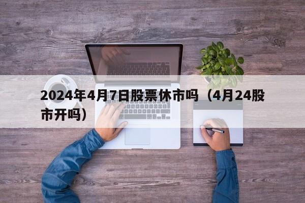 2024年4月7日股票休市吗（4月24股市开吗）