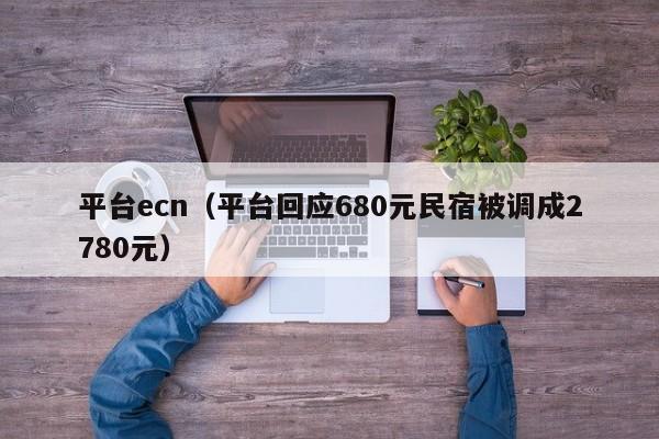 平台ecn（平台回应680元民宿被调成2780元）