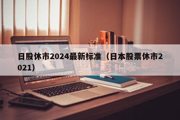日股休市2024最新标准（日本股票休市2021）