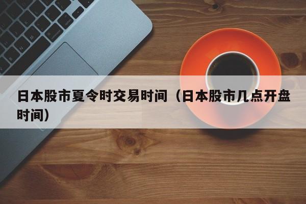 日本股市夏令时交易时间（日本股市几点开盘时间）