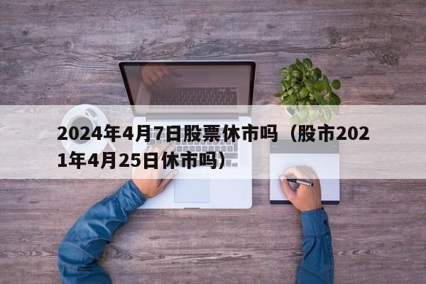 2024年4月7日股票休市吗（股市2021年4月25日休市吗）