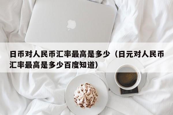 日币对人民币汇率最高是多少（日元对人民币汇率最高是多少百度知道）