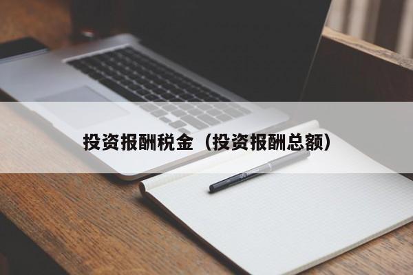 投资报酬税金（投资报酬总额）