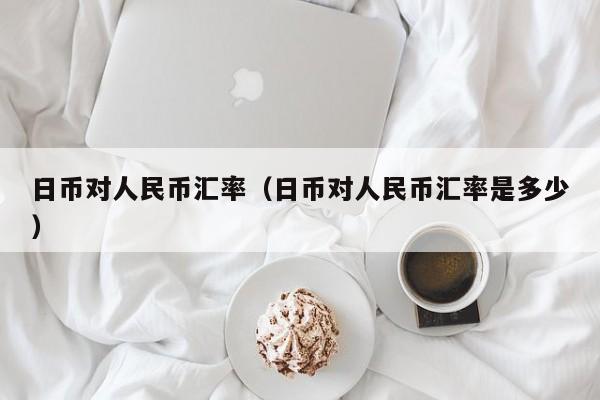 日币对人民币汇率（日币对人民币汇率是多少）