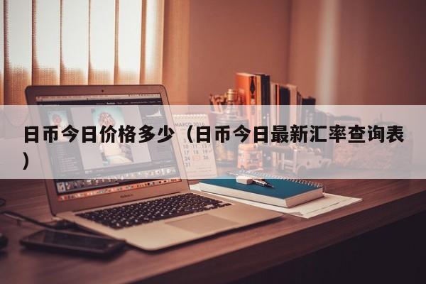 日币今日价格多少（日币今日最新汇率查询表）