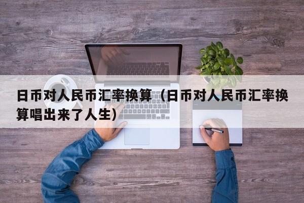 日币对人民币汇率换算（日币对人民币汇率换算唱出来了人生）