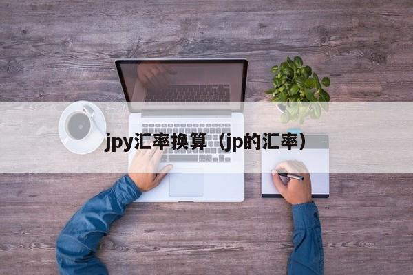jpy汇率换算（jp的汇率）