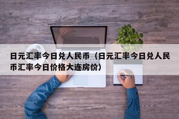 日元汇率今日兑人民币（日元汇率今日兑人民币汇率今日价格大连房价）