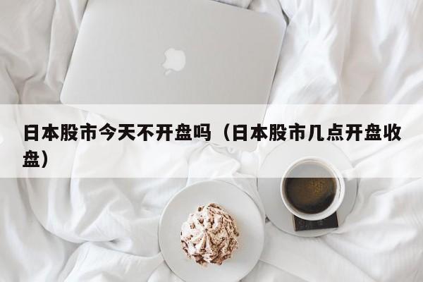 日本股市今天不开盘吗（日本股市几点开盘收盘）