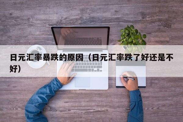 日元汇率暴跌的原因（日元汇率跌了好还是不好）