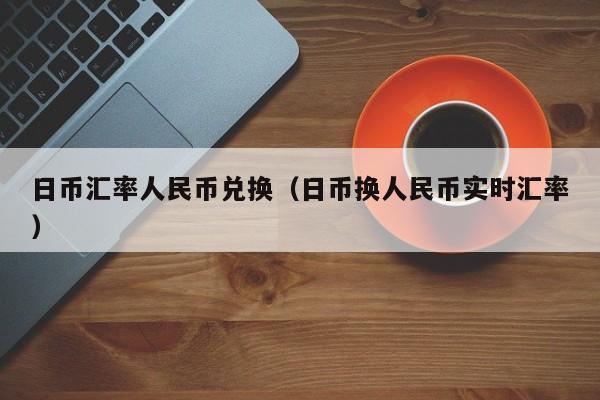 日币汇率人民币兑换（日币换人民币实时汇率）