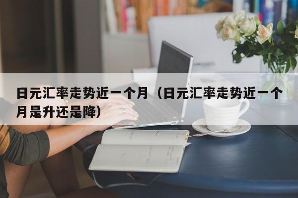 日元汇率走势近一个月（日元汇率走势近一个月是升还是降）